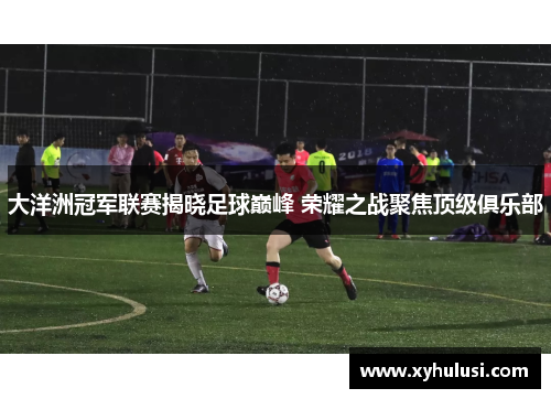 大洋洲冠军联赛揭晓足球巅峰 荣耀之战聚焦顶级俱乐部 大洋洲冠军联赛揭晓足球巅峰 荣耀之战聚焦顶级俱乐部