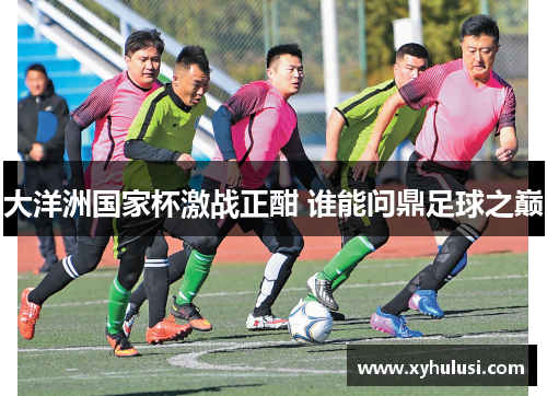 大洋洲国家杯激战正酣 谁能问鼎足球之巅 大洋洲国家杯激战正酣 谁能问鼎足球之巅