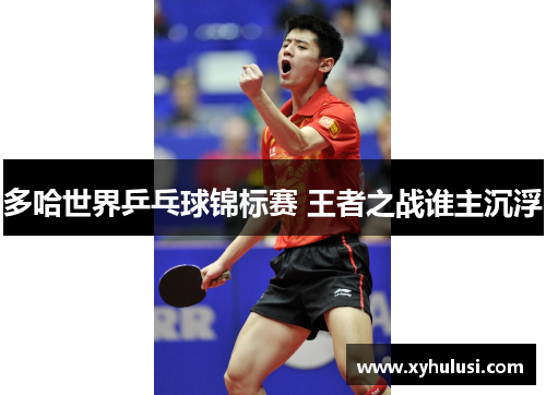 多哈世界乒乓球锦标赛 王者之战谁主沉浮 多哈世界乒乓球锦标赛 王者之战谁主沉浮