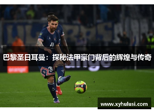 巴黎圣日耳曼:探秘法甲豪门背后的辉煌与传奇 巴黎圣日耳曼:探秘法甲豪门背后的辉煌与传奇