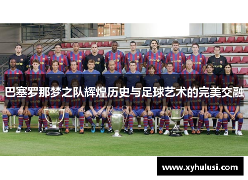 巴塞罗那梦之队辉煌历史与足球艺术的完美交融 巴塞罗那梦之队辉煌历史与足球艺术的完美交融