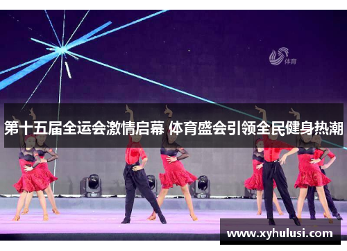 第十五届全运会激情启幕 体育盛会引领全民健身热潮 第十五届全运会激情启幕 体育盛会引领全民健身热潮