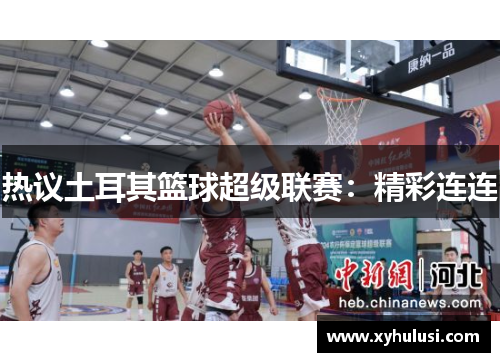 热议土耳其篮球超级联赛:精彩连连 热议土耳其篮球超级联赛:精彩连连