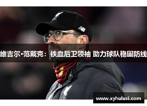 维吉尔·范戴克:铁血后卫领袖 助力球队稳固防线 维吉尔·范戴克:铁血后卫领袖 助力球队稳固防线