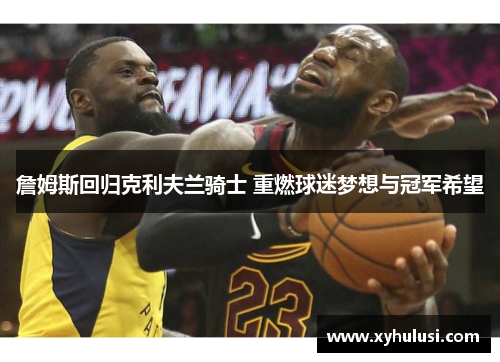詹姆斯回归克利夫兰骑士 重燃球迷梦想与冠军希望 詹姆斯回归克利夫兰骑士 重燃球迷梦想与冠军希望