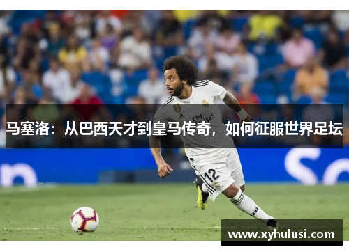 马塞洛:从巴西天才到皇马传奇,如何征服世界足坛 马塞洛:从巴西天才到皇马传奇,如何征服世界足坛