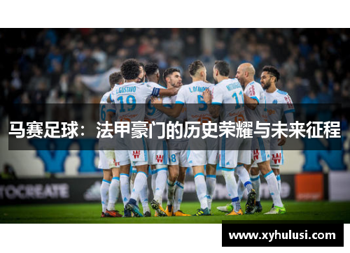 马赛足球:法甲豪门的历史荣耀与未来征程 马赛足球:法甲豪门的历史荣耀与未来征程