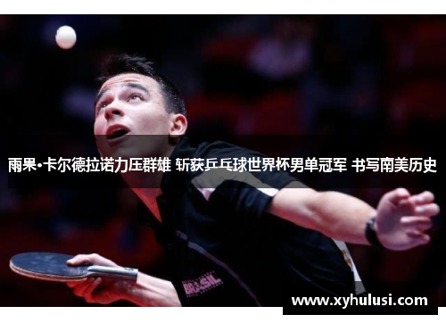 雨果·卡尔德拉诺力压群雄 斩获乒乓球世界杯男单冠军 书写南美历史 雨果·卡尔德拉诺力压群雄 斩获乒乓球世界杯男单冠军 书写南美历史