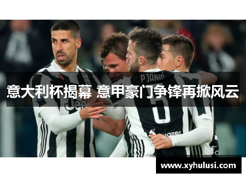 意大利杯揭幕 意甲豪门争锋再掀风云 意大利杯揭幕 意甲豪门争锋再掀风云
