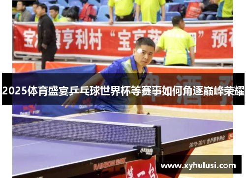 2025体育盛宴乒乓球世界杯等赛事如何角逐巅峰荣耀 2025体育盛宴乒乓球世界杯等赛事如何角逐巅峰荣耀
