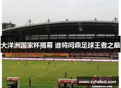 大洋洲国家杯揭幕 谁将问鼎足球王者之巅 大洋洲国家杯揭幕 谁将问鼎足球王者之巅