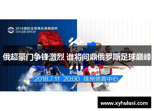 俄超豪门争锋激烈 谁将问鼎俄罗斯足球巅峰 俄超豪门争锋激烈 谁将问鼎俄罗斯足球巅峰