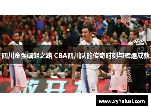 四川金强崛起之路 CBA四川队的传奇时刻与辉煌成就 四川金强崛起之路 CBA四川队的传奇时刻与辉煌成就