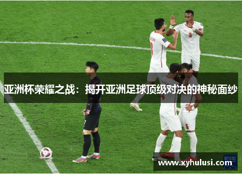 亚洲杯荣耀之战:揭开亚洲足球顶级对决的神秘面纱 亚洲杯荣耀之战:揭开亚洲足球顶级对决的神秘面纱