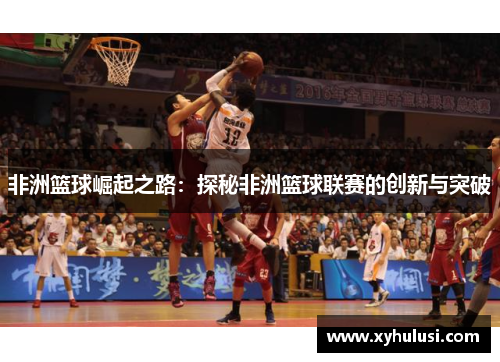 非洲篮球崛起之路:探秘非洲篮球联赛的创新与突破 非洲篮球崛起之路:探秘非洲篮球联赛的创新与突破