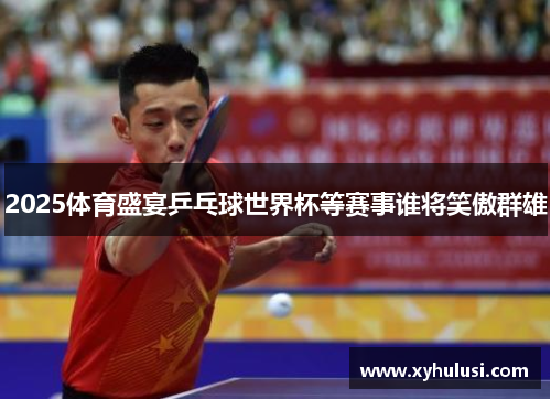 2025体育盛宴乒乓球世界杯等赛事谁将笑傲群雄 2025体育盛宴乒乓球世界杯等赛事谁将笑傲群雄