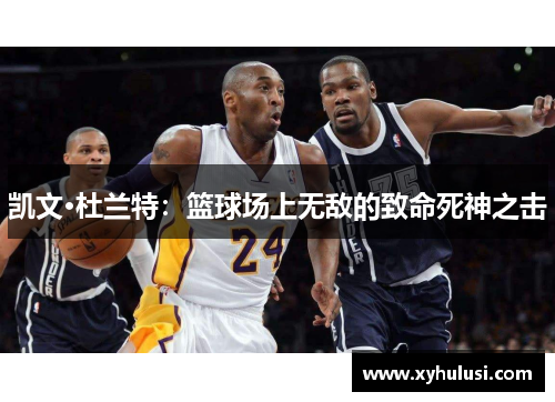 凯文·杜兰特:篮球场上无敌的致命死神之击 凯文·杜兰特:篮球场上无敌的致命死神之击