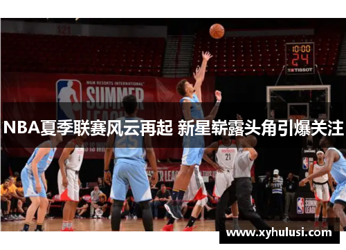 NBA夏季联赛风云再起 新星崭露头角引爆关注 NBA夏季联赛风云再起 新星崭露头角引爆关注