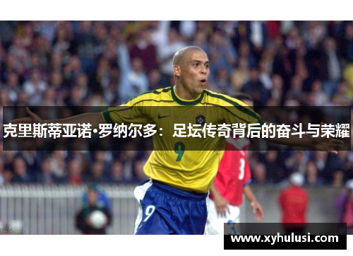 克里斯蒂亚诺·罗纳尔多:足坛传奇背后的奋斗与荣耀 克里斯蒂亚诺·罗纳尔多:足坛传奇背后的奋斗与荣耀