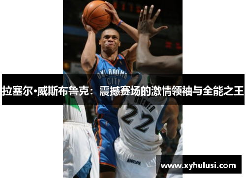 拉塞尔·威斯布鲁克:震撼赛场的激情领袖与全能之王 拉塞尔·威斯布鲁克:震撼赛场的激情领袖与全能之王