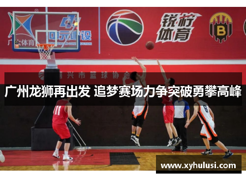 广州龙狮再出发 追梦赛场力争突破勇攀高峰 广州龙狮再出发 追梦赛场力争突破勇攀高峰