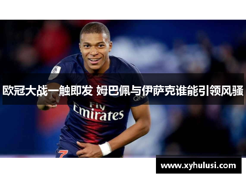 欧冠大战一触即发 姆巴佩与伊萨克谁能引领风骚 欧冠大战一触即发 姆巴佩与伊萨克谁能引领风骚