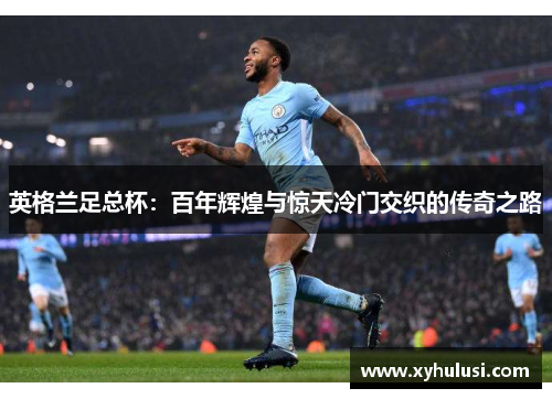英格兰足总杯:百年辉煌与惊天冷门交织的传奇之路 英格兰足总杯:百年辉煌与惊天冷门交织的传奇之路