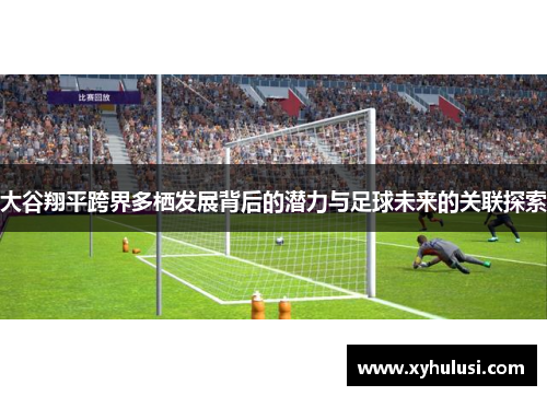 大谷翔平跨界多栖发展背后的潜力与足球未来的关联探索 大谷翔平跨界多栖发展背后的潜力与足球未来的关联探索