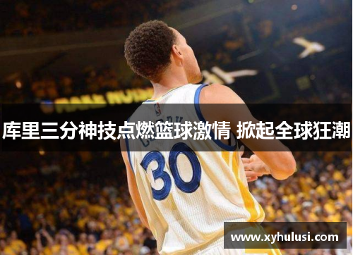 库里三分神技点燃篮球激情 掀起全球狂潮 库里三分神技点燃篮球激情 掀起全球狂潮