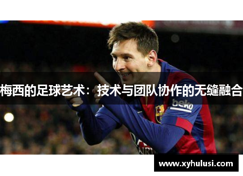 梅西的足球艺术:技术与团队协作的无缝融合 梅西的足球艺术:技术与团队协作的无缝融合