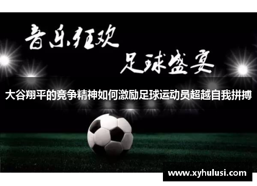 大谷翔平的竞争精神如何激励足球运动员超越自我拼搏 大谷翔平的竞争精神如何激励足球运动员超越自我拼搏