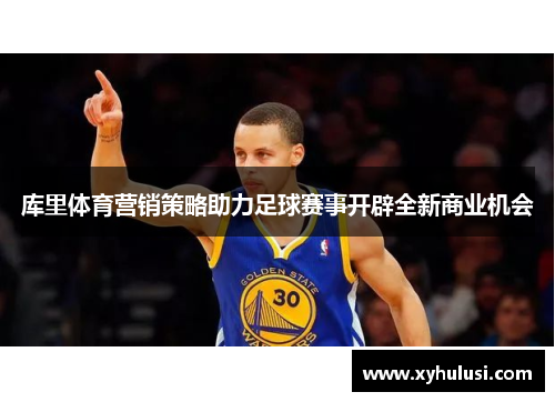 库里体育营销策略助力足球赛事开辟全新商业机会 库里体育营销策略助力足球赛事开辟全新商业机会