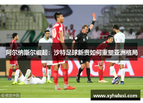 阿尔纳斯尔崛起:沙特足球新贵如何重塑亚洲格局 阿尔纳斯尔崛起:沙特足球新贵如何重塑亚洲格局