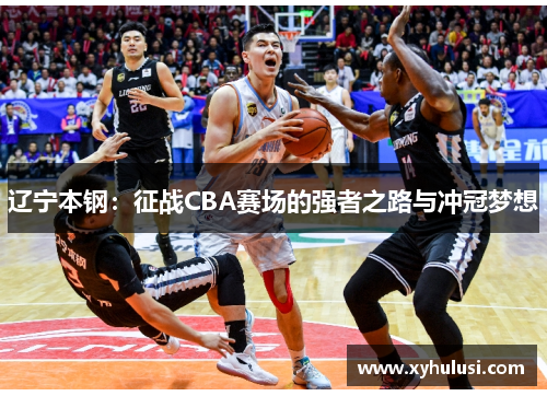 辽宁本钢:征战CBA赛场的强者之路与冲冠梦想 辽宁本钢:征战CBA赛场的强者之路与冲冠梦想