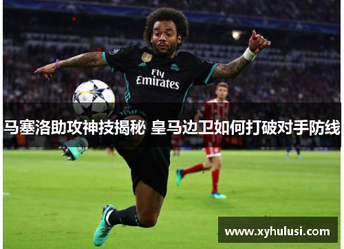 马塞洛助攻神技揭秘 皇马边卫如何打破对手防线 马塞洛助攻神技揭秘 皇马边卫如何打破对手防线