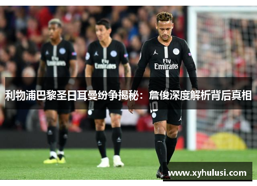 利物浦巴黎圣日耳曼纷争揭秘:詹俊深度解析背后真相 利物浦巴黎圣日耳曼纷争揭秘:詹俊深度解析背后真相