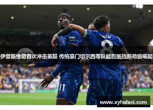 伊普斯维奇首次冲击英超 传统豪门切尔西等队能否抵挡新劲旅崛起 伊普斯维奇首次冲击英超 传统豪门切尔西等队能否抵挡新劲旅崛起