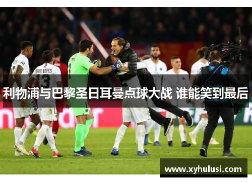 利物浦与巴黎圣日耳曼点球大战 谁能笑到最后 利物浦与巴黎圣日耳曼点球大战 谁能笑到最后