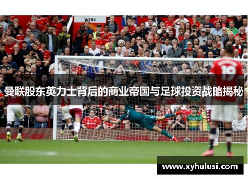 曼联股东英力士背后的商业帝国与足球投资战略揭秘 曼联股东英力士背后的商业帝国与足球投资战略揭秘