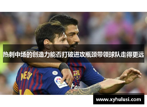 热刺中场的创造力能否打破进攻瓶颈带领球队走得更远 热刺中场的创造力能否打破进攻瓶颈带领球队走得更远