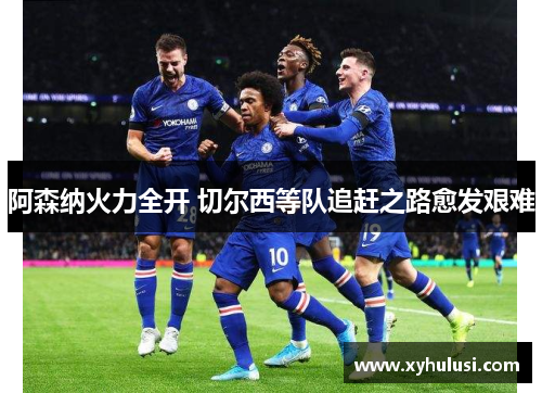 阿森纳火力全开 切尔西等队追赶之路愈发艰难 阿森纳火力全开 切尔西等队追赶之路愈发艰难