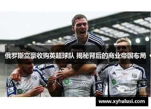 俄罗斯富豪收购英超球队 揭秘背后的商业帝国布局 俄罗斯富豪收购英超球队 揭秘背后的商业帝国布局