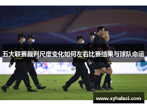 五大联赛裁判尺度变化如何左右比赛结果与球队命运 五大联赛裁判尺度变化如何左右比赛结果与球队命运