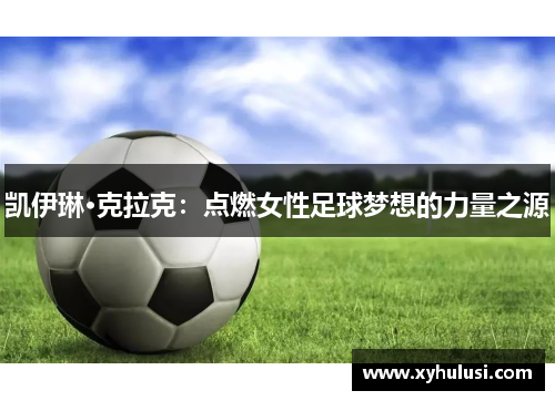 凯伊琳·克拉克:点燃女性足球梦想的力量之源 凯伊琳·克拉克:点燃女性足球梦想的力量之源