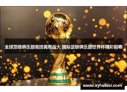 全球顶级俱乐部竞技再燃战火 国际足联俱乐部世界杯精彩前瞻 全球顶级俱乐部竞技再燃战火 国际足联俱乐部世界杯精彩前瞻