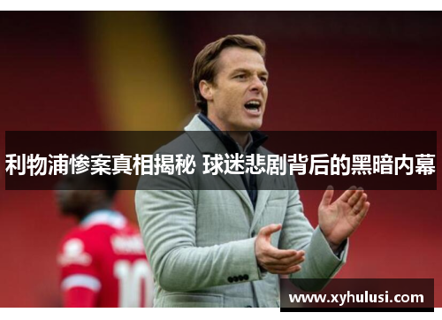 利物浦惨案真相揭秘 球迷悲剧背后的黑暗内幕 利物浦惨案真相揭秘 球迷悲剧背后的黑暗内幕