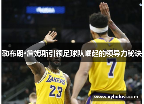 勒布朗·詹姆斯引领足球队崛起的领导力秘诀 勒布朗·詹姆斯引领足球队崛起的领导力秘诀