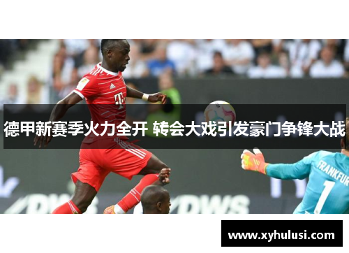 德甲新赛季火力全开 转会大戏引发豪门争锋大战 德甲新赛季火力全开 转会大戏引发豪门争锋大战