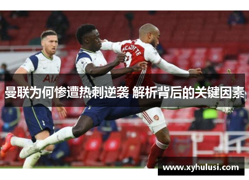 曼联为何惨遭热刺逆袭 解析背后的关键因素 曼联为何惨遭热刺逆袭 解析背后的关键因素