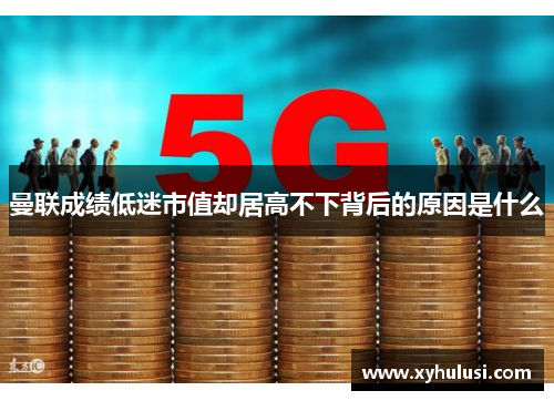 曼联成绩低迷市值却居高不下背后的原因是什么 曼联成绩低迷市值却居高不下背后的原因是什么